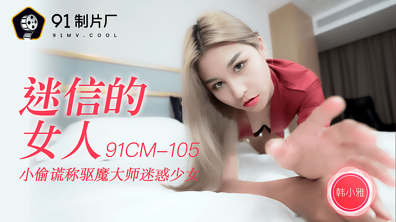 91CM-105 韩小雅.迷信的女人.小偷谎称驱魔大师迷惑少女.91制片厂